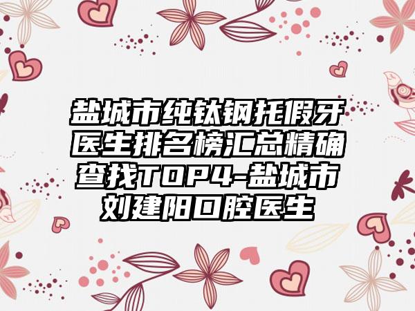 盐城市纯钛钢托假牙医生排名榜汇总精确查找TOP4-盐城市刘建阳口腔医生