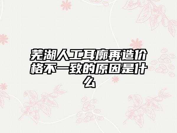 芜湖人工耳廓再造价格不一致的原因是什么