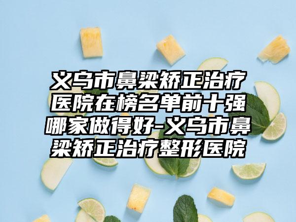 义乌市鼻梁矫正治疗医院在榜名单前十强哪家做得好-义乌市鼻梁矫正治疗整形医院