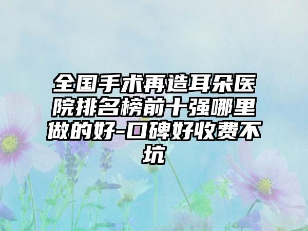 全国手术再造耳朵医院排名榜前十强哪里做的好-口碑好收费不坑