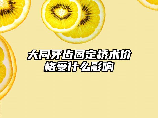 大同牙齿固定桥术价格受什么影响