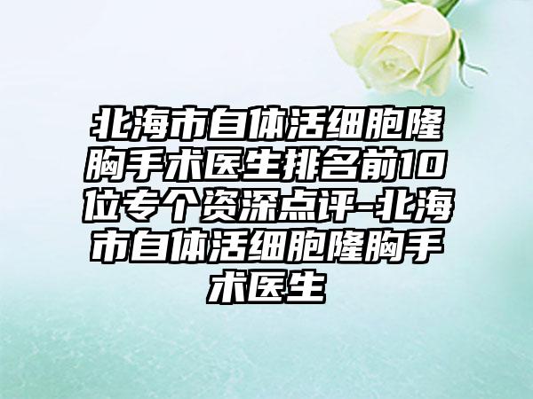 北海市自体活细胞隆胸手术医生排名前10位专个资深点评-北海市自体活细胞隆胸手术医生