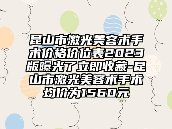 昆山市激光美容术手术价格价位表2023版曝光了立即收藏-昆山市激光美容术手术均价为1560元