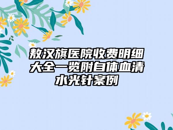 敖汉旗医院收费明细大全一览附自体血清水光针案例