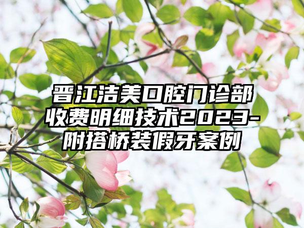 晋江洁美口腔门诊部收费明细技术2023-附搭桥装假牙案例