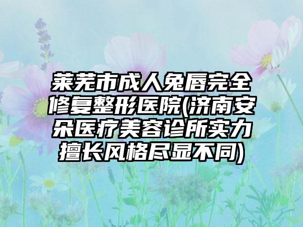 莱芜市成人兔唇完全修复整形医院(济南安朵医疗美容诊所实力擅长风格尽显不同)