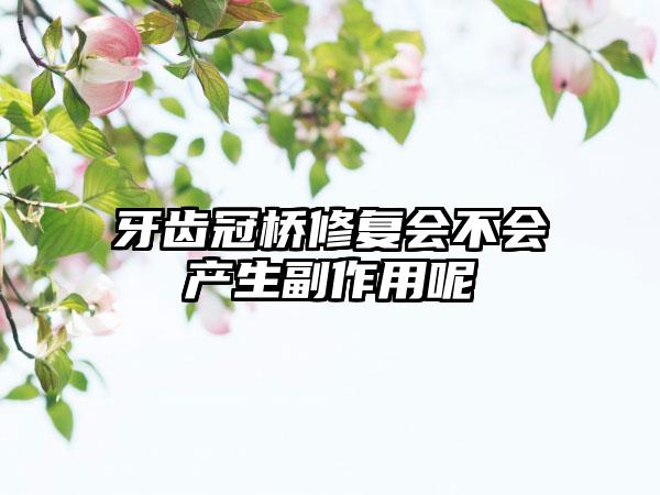 牙齿冠桥修复会不会产生副作用呢