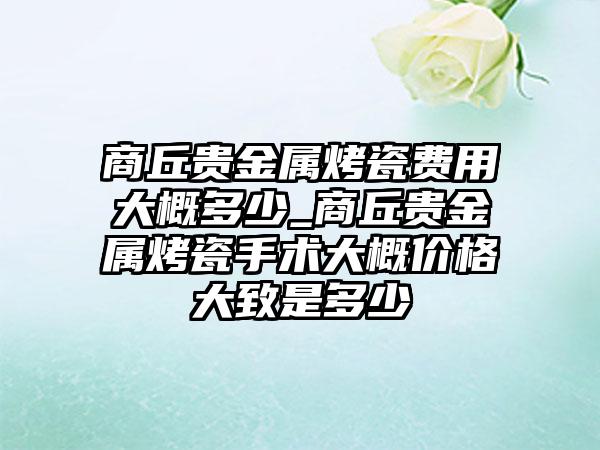 商丘贵金属烤瓷费用大概多少_商丘贵金属烤瓷手术大概价格大致是多少