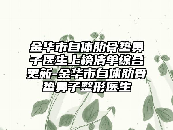 金华市自体肋骨垫鼻子医生上榜清单综合更新-金华市自体肋骨垫鼻子整形医生