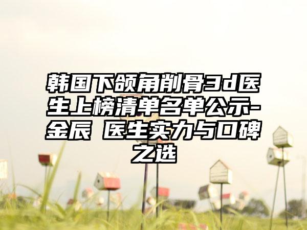 韩国下颌角削骨3d医生上榜清单名单公示-金辰暎医生实力与口碑之选