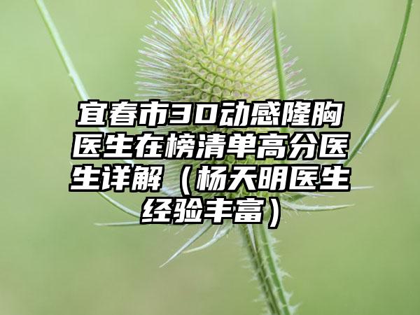 宜春市3D动感隆胸医生在榜清单高分医生详解（杨天明医生经验丰富）