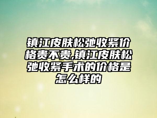 镇江皮肤松弛收紧价格贵不贵,镇江皮肤松弛收紧手术的价格是怎么样的