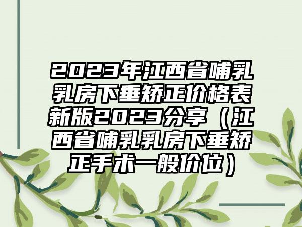 2023年江西省哺乳乳房下垂矫正价格表新版2023分享（江西省哺乳乳房下垂矫正手术一般价位）