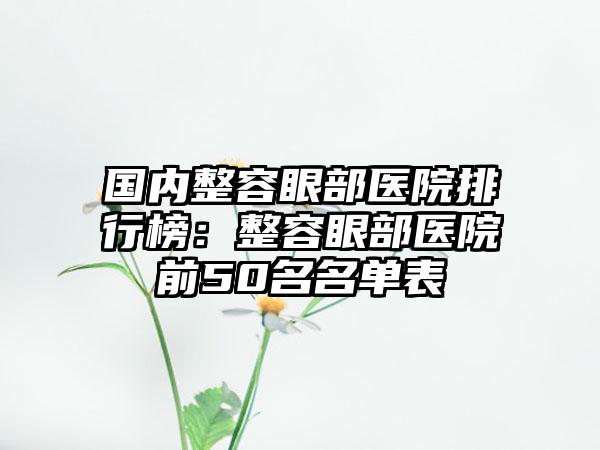 国内整容眼部医院排行榜：整容眼部医院前50名名单表