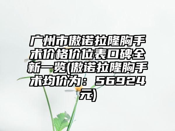 广州市傲诺拉隆胸手术价格价位表口碑全新一览(傲诺拉隆胸手术均价为：56924元)