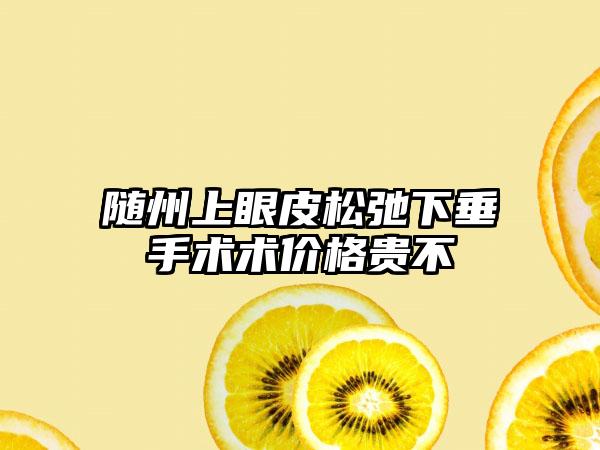 随州上眼皮松弛下垂手术术价格贵不