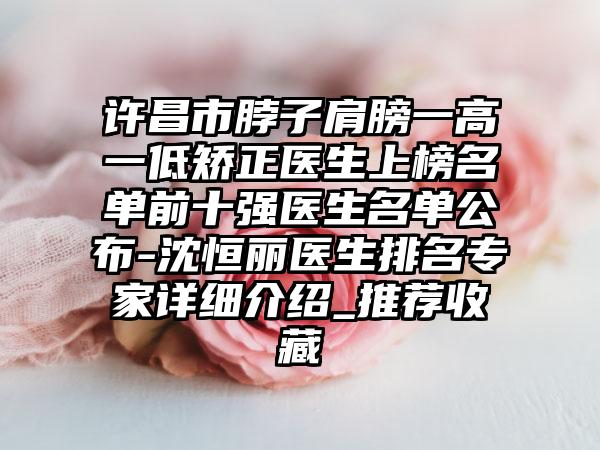 许昌市脖子肩膀一高一低矫正医生上榜名单前十强医生名单公布-沈恒丽医生排名专家详细介绍_推荐收藏