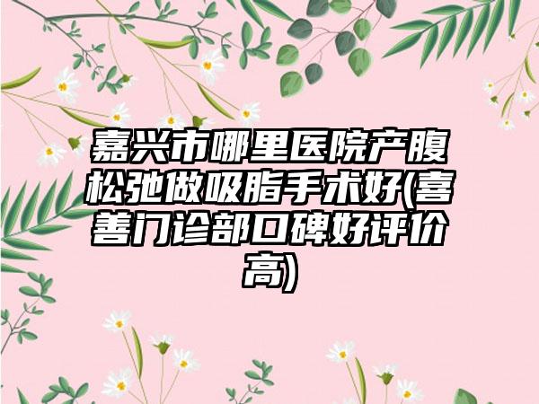 嘉兴市哪里医院产腹松弛做吸脂手术好(喜善门诊部口碑好评价高)