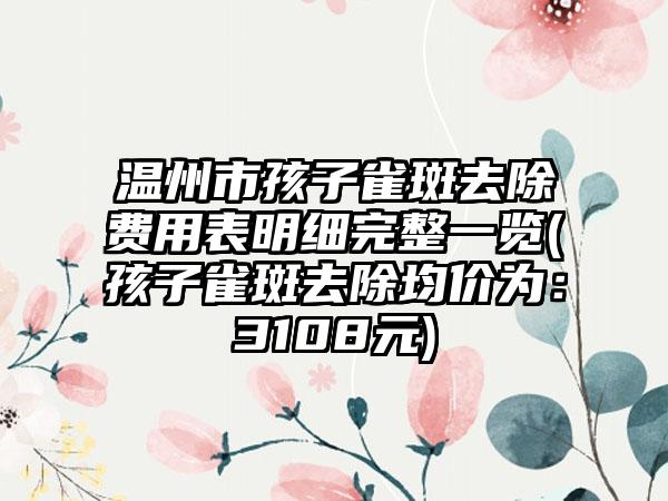 温州市孩子雀斑去除费用表明细完整一览(孩子雀斑去除均价为：3108元)