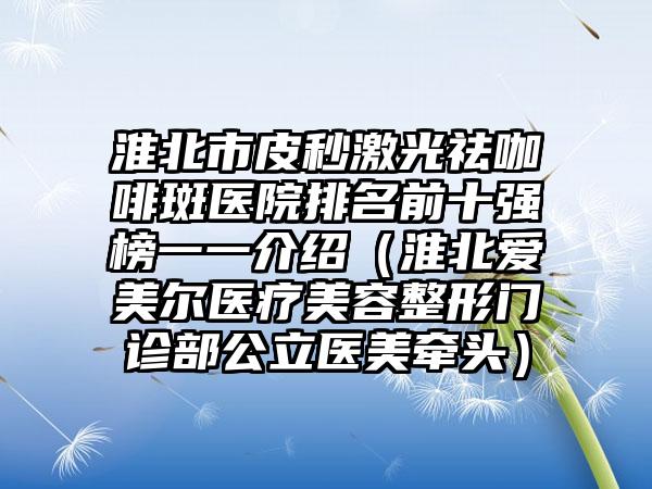 淮北市皮秒激光祛咖啡斑医院排名前十强榜一一介绍（淮北爱美尔医疗美容整形门诊部公立医美牵头）