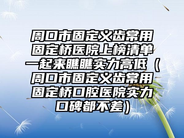 周口市固定义齿常用固定桥医院上榜清单一起来瞧瞧实力高低（周口市固定义齿常用固定桥口腔医院实力口碑都不差）