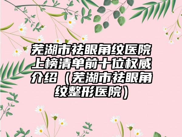 芜湖市祛眼角纹医院上榜清单前十位权威介绍（芜湖市祛眼角纹整形医院）