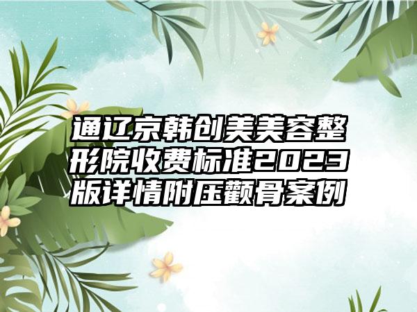 通辽京韩创美美容整形院收费标准2023版详情附压颧骨案例