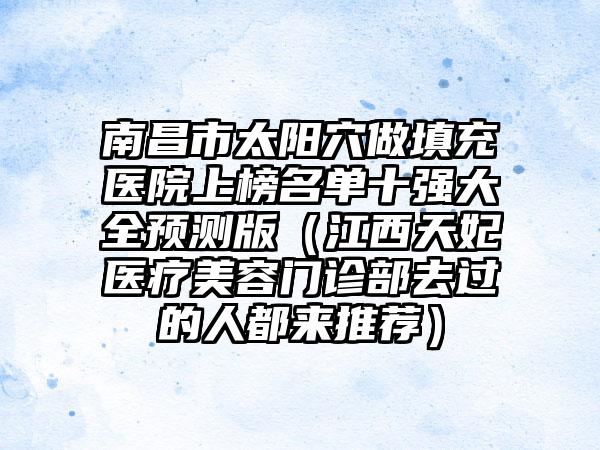 南昌市太阳穴做填充医院上榜名单十强大全预测版（江西天妃医疗美容门诊部去过的人都来推荐）