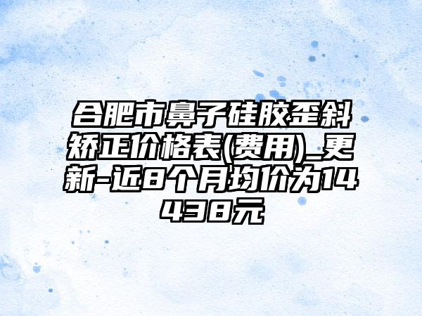 合肥市鼻子硅胶歪斜矫正价格表(费用)_更新-近8个月均价为14438元