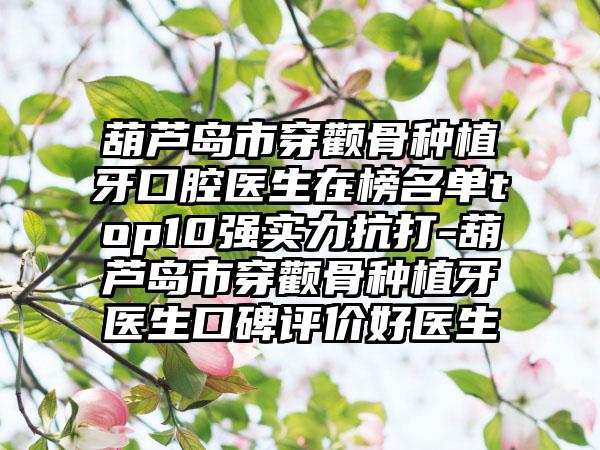 葫芦岛市穿颧骨种植牙口腔医生在榜名单top10强实力抗打-葫芦岛市穿颧骨种植牙医生口碑评价好医生