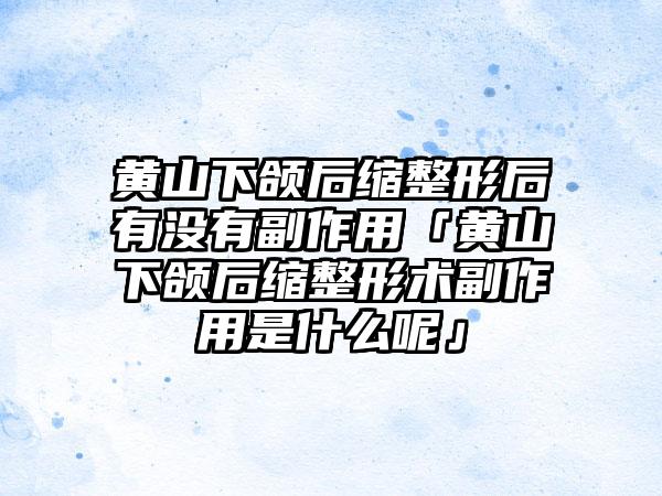 黄山下颌后缩整形后有没有副作用「黄山下颌后缩整形术副作用是什么呢」