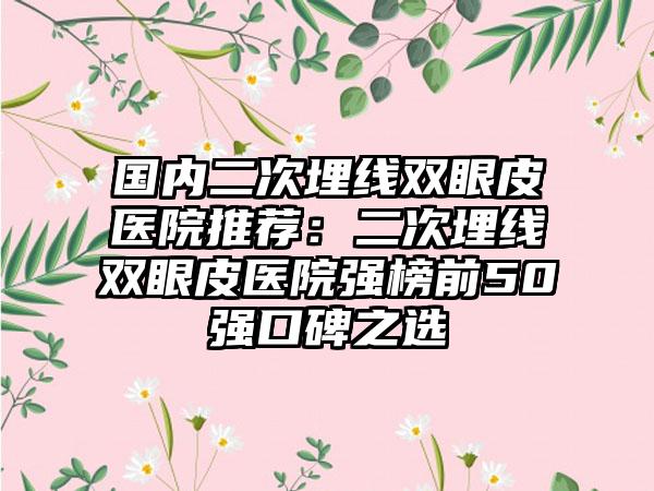 国内二次埋线双眼皮医院推荐：二次埋线双眼皮医院强榜前50强口碑之选