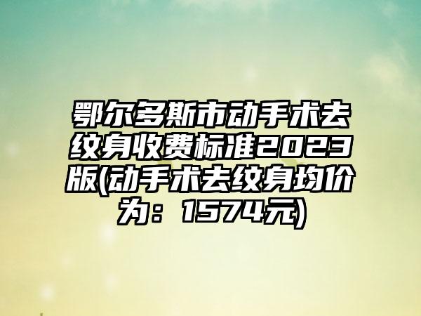 鄂尔多斯市动手术去纹身收费标准2023版(动手术去纹身均价为：1574元)