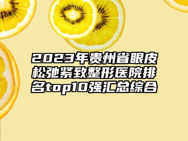 2023年贵州省眼皮松弛紧致整形医院排名top10强汇总综合