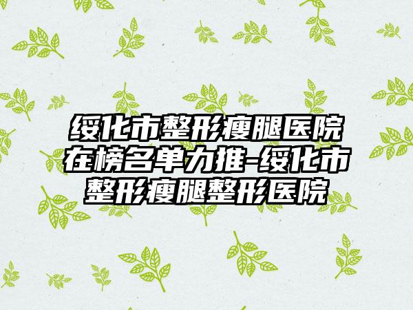 绥化市整形瘦腿医院在榜名单力推-绥化市整形瘦腿整形医院