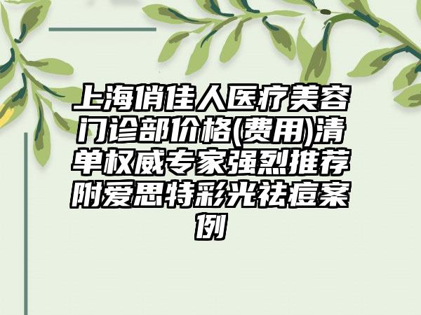 上海俏佳人医疗美容门诊部价格(费用)清单权威专家强烈推荐附爱思特彩光祛痘案例