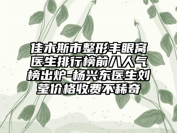 佳木斯市整形丰眼窝医生排行榜前八人气榜出炉-杨兴东医生刘莹价格收费不稀奇