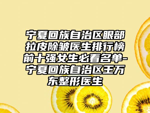 宁夏回族自治区眼部拉皮除皱医生排行榜前十强女生必看名单-宁夏回族自治区王万东整形医生