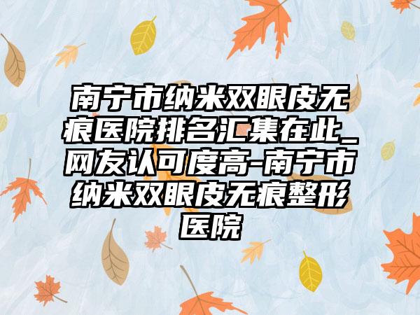 南宁市纳米双眼皮无痕医院排名汇集在此_网友认可度高-南宁市纳米双眼皮无痕整形医院