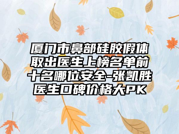 厦门市鼻部硅胶假体取出医生上榜名单前十名哪位安全-张凯胜医生口碑价格大PK