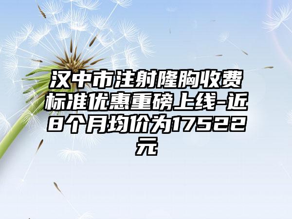 汉中市注射隆胸收费标准优惠重磅上线-近8个月均价为17522元