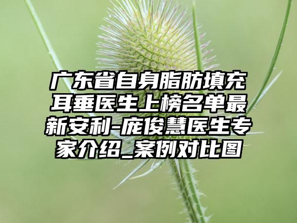 广东省自身脂肪填充耳垂医生上榜名单最新安利-庞俊慧医生专家介绍_案例对比图