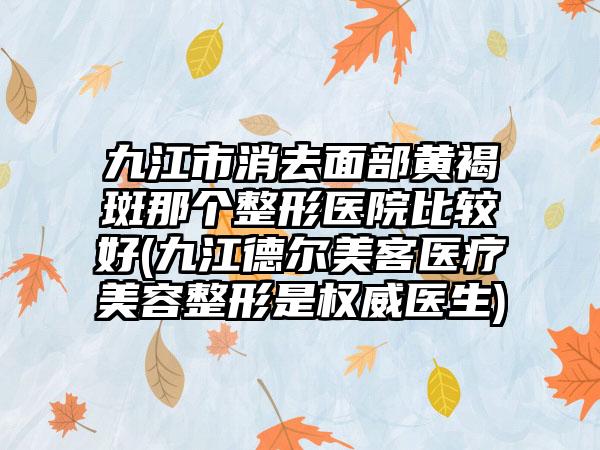 九江市消去面部黄褐斑那个整形医院比较好(九江德尔美客医疗美容整形是权威医生)