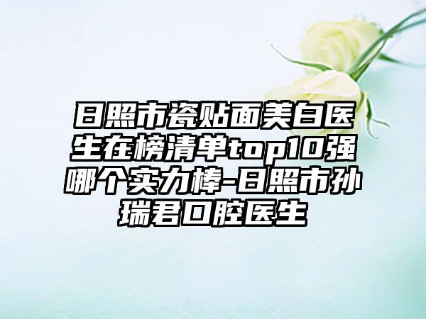 日照市瓷贴面美白医生在榜清单top10强哪个实力棒-日照市孙瑞君口腔医生