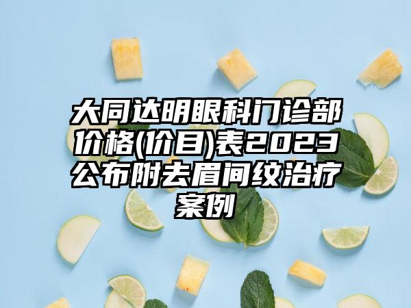 大同达明眼科门诊部价格(价目)表2023公布附去眉间纹治疗案例