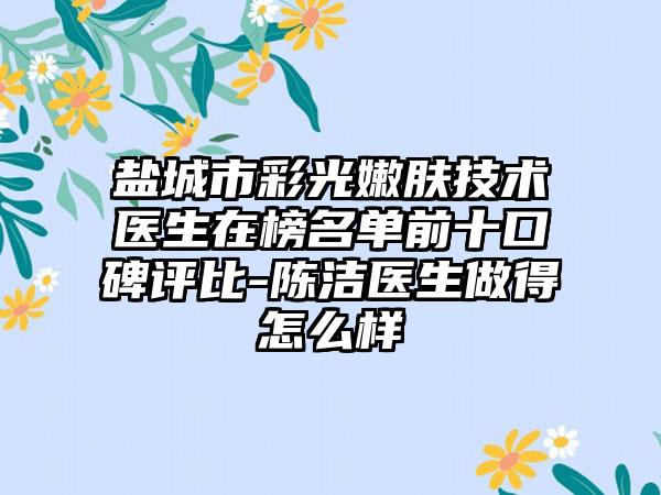 盐城市彩光嫩肤技术医生在榜名单前十口碑评比-陈洁医生做得怎么样