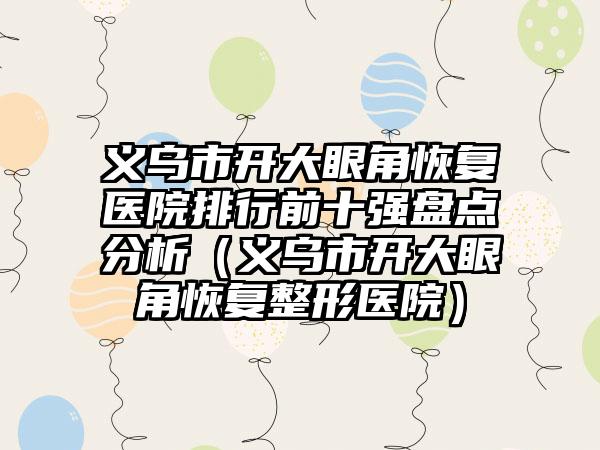 义乌市开大眼角恢复医院排行前十强盘点分析（义乌市开大眼角恢复整形医院）