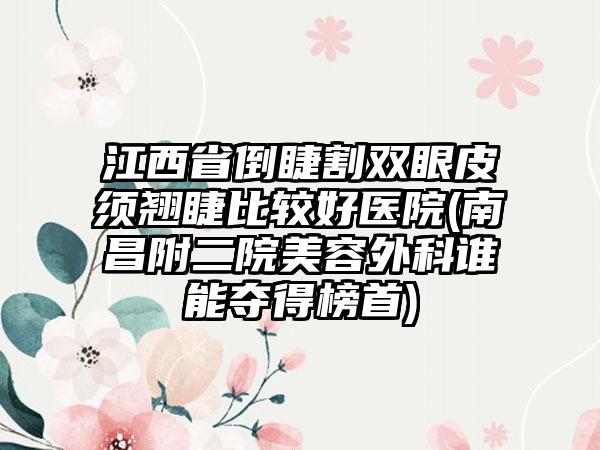 江西省倒睫割双眼皮须翘睫比较好医院(南昌附二院美容外科谁能夺得榜首)