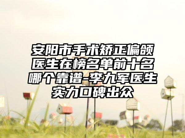 安阳市手术矫正偏颌医生在榜名单前十名哪个靠谱-李九军医生实力口碑出众