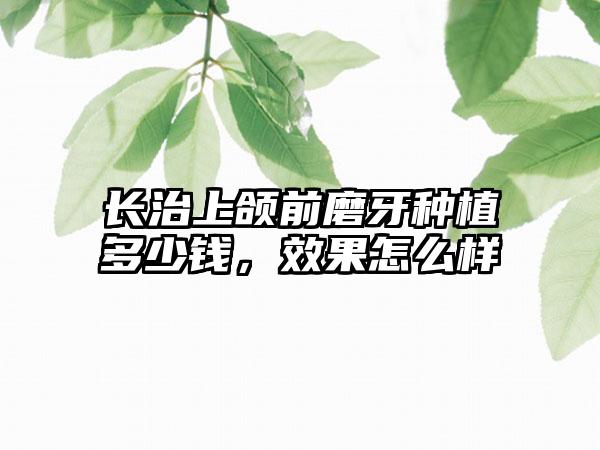 长治上颌前磨牙种植多少钱，效果怎么样